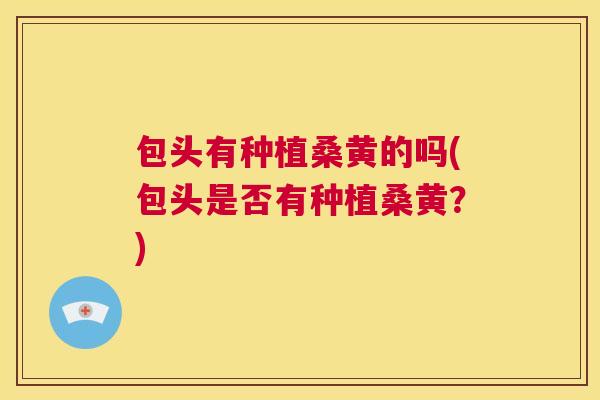 包头有种植桑黄的吗(包头是否有种植桑黄？)