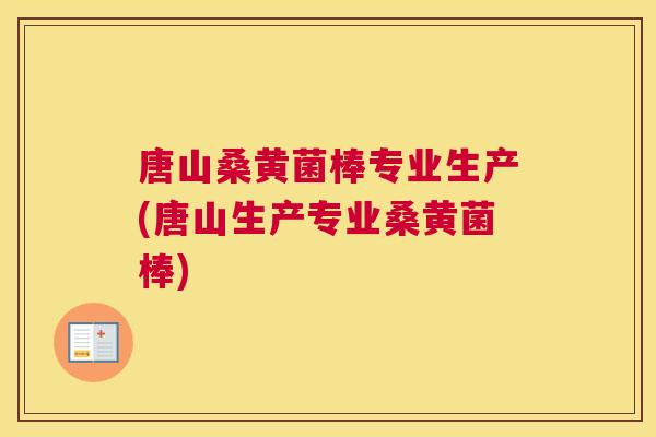 唐山桑黄菌棒专业生产(唐山生产专业桑黄菌棒)