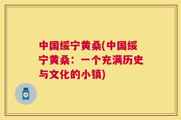 中国绥宁黄桑(中国绥宁黄桑：一个充满历史与文化的小镇)