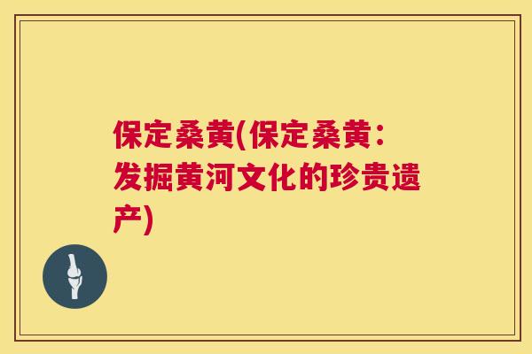 保定桑黄(保定桑黄：发掘黄河文化的珍贵遗产)