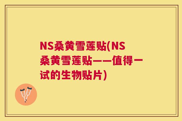 NS桑黄雪莲贴(NS桑黄雪莲贴——值得一试的生物贴片)