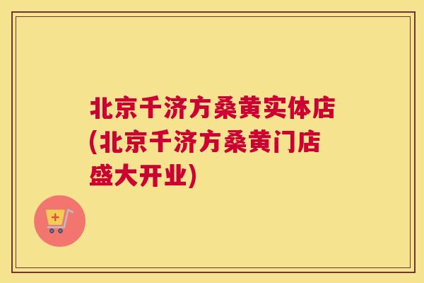 北京千济方桑黄实体店(北京千济方桑黄门店盛大开业)