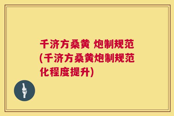 千济方桑黄 炮制规范(千济方桑黄炮制规范化程度提升)