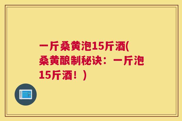 一斤桑黄泡15斤酒(桑黄酿制秘诀：一斤泡15斤酒！)
