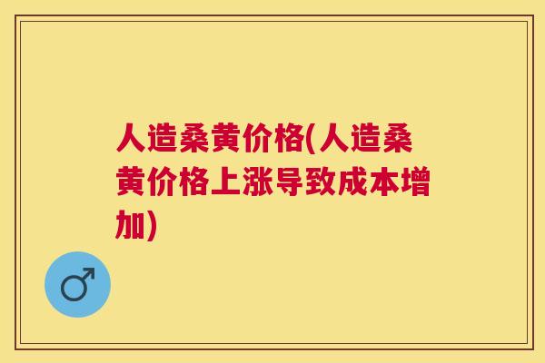 人造桑黄价格(人造桑黄价格上涨导致成本增加)