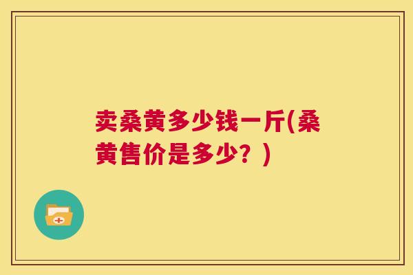 卖桑黄多少钱一斤(桑黄售价是多少？)