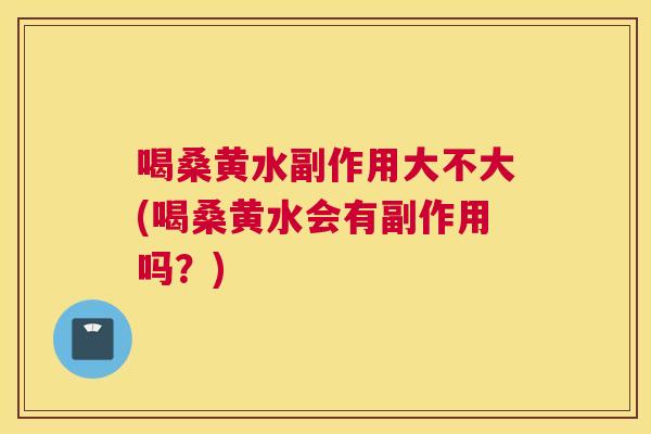 喝桑黄水副作用大不大(喝桑黄水会有副作用吗？)