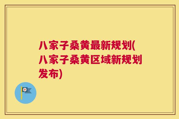 八家子桑黄新规划(八家子桑黄区域新规划发布)