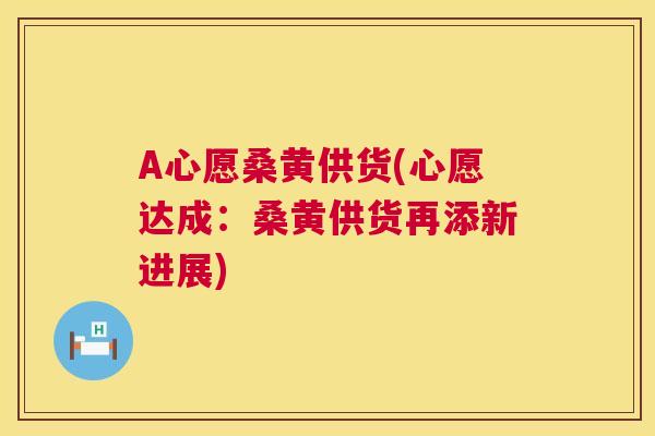 A心愿桑黄供货(心愿达成：桑黄供货再添新进展)