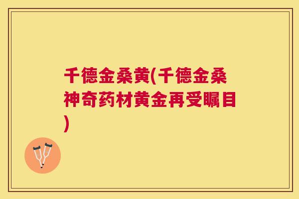 千德金桑黄(千德金桑神奇药材黄金再受瞩目)