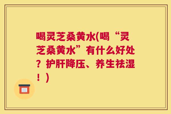 喝灵芝桑黄水(喝“灵芝桑黄水”有什么好处？、养生祛湿！)