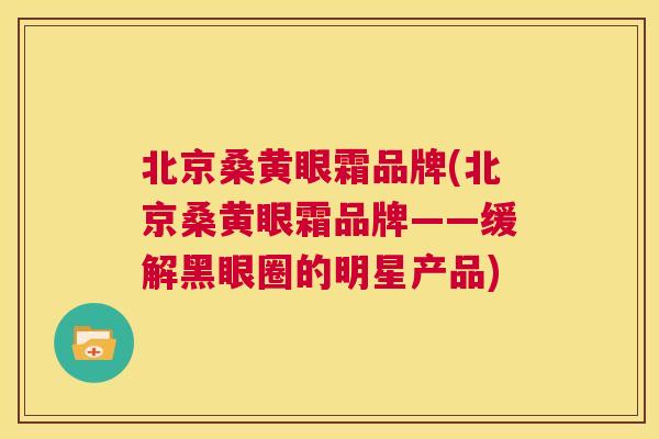 北京桑黄眼霜品牌(北京桑黄眼霜品牌——缓解黑眼圈的明星产品)
