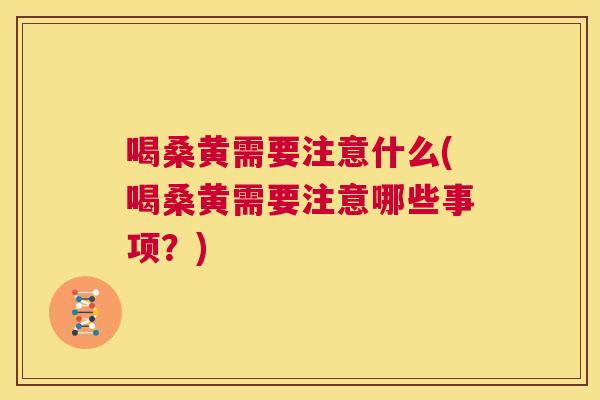 喝桑黄需要注意什么(喝桑黄需要注意哪些事项？)