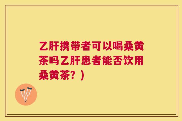 携带者可以喝桑黄茶吗患者能否饮用桑黄茶？)