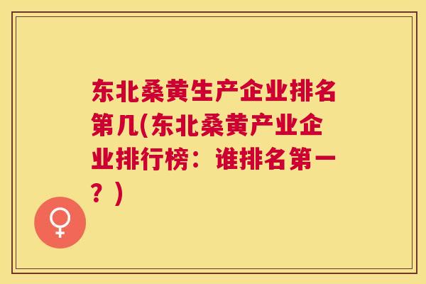 东北桑黄生产企业排名第几(东北桑黄产业企业排行榜：谁排名第一？)