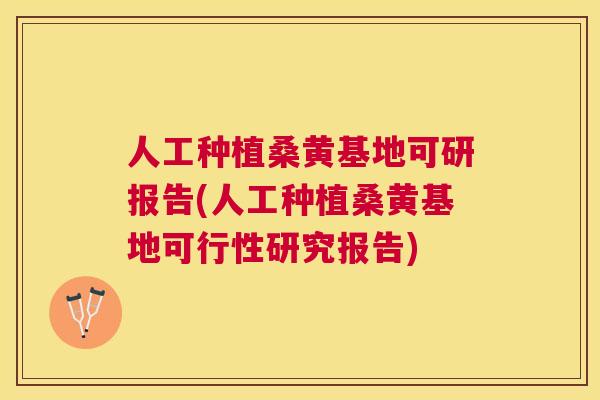 人工种植桑黄基地可研报告(人工种植桑黄基地可行性研究报告)