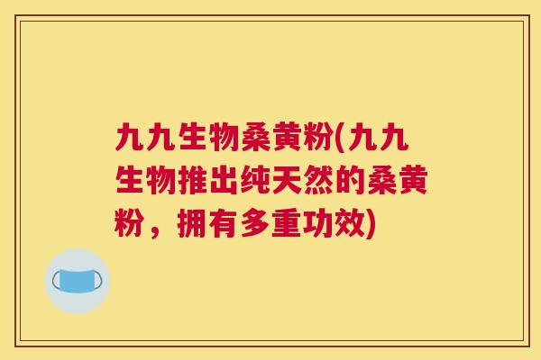 九九生物桑黄粉(九九生物推出纯天然的桑黄粉，拥有多重功效)