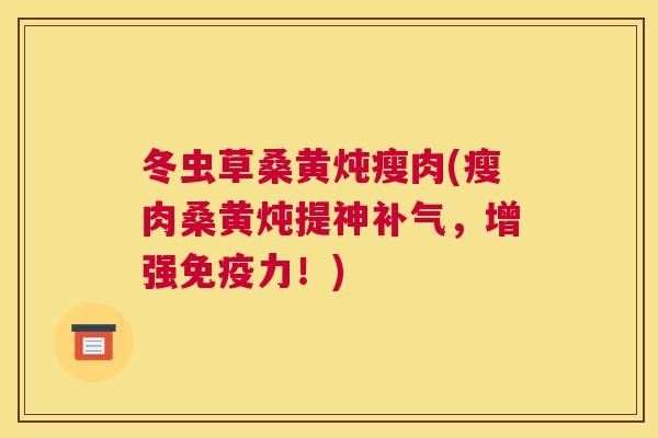 冬虫草桑黄炖瘦肉(瘦肉桑黄炖提神，增强力！)