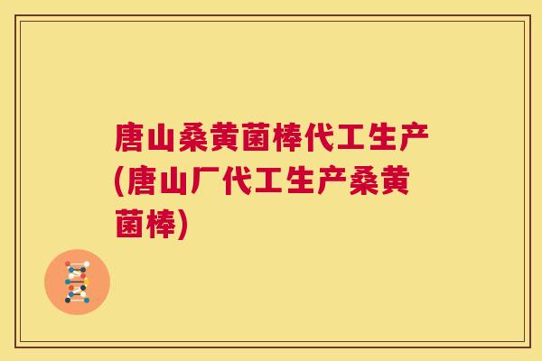 唐山桑黄菌棒代工生产(唐山厂代工生产桑黄菌棒)