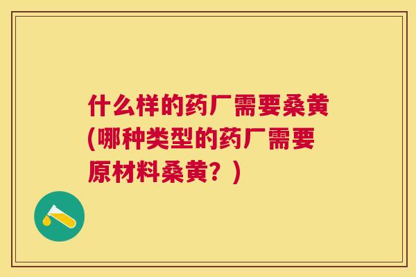 什么样的药厂需要桑黄(哪种类型的药厂需要原材料桑黄？)