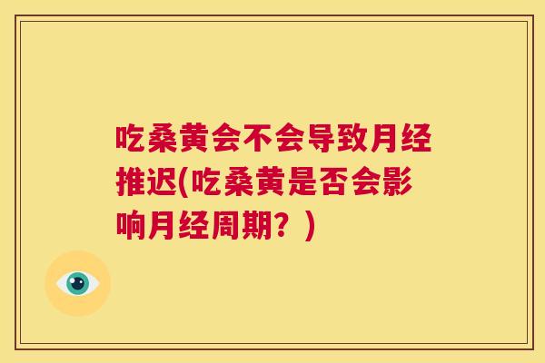 吃桑黄会不会导致推迟(吃桑黄是否会影响周期？)
