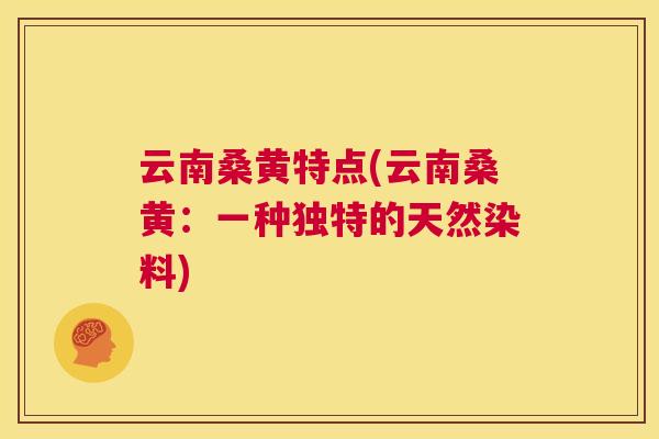 云南桑黄特点(云南桑黄：一种独特的天然染料)