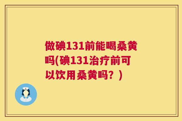 做碘131前能喝桑黄吗(碘131前可以饮用桑黄吗？)