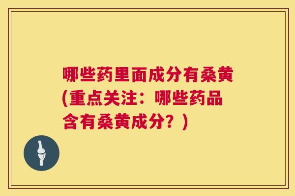 哪些药里面成分有桑黄(重点关注：哪些药品含有桑黄成分？)