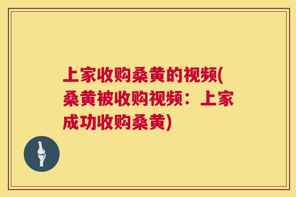 上家收购桑黄的视频(桑黄被收购视频：上家成功收购桑黄)
