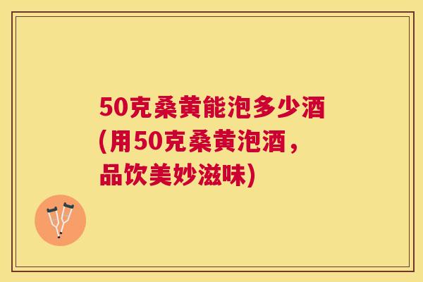 50克桑黄能泡多少酒(用50克桑黄泡酒，品饮美妙滋味)