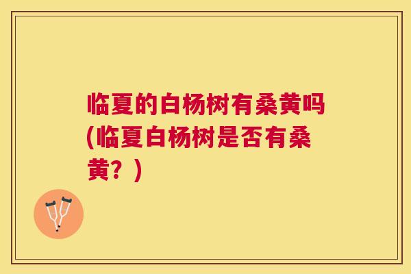 临夏的白杨树有桑黄吗(临夏白杨树是否有桑黄？)