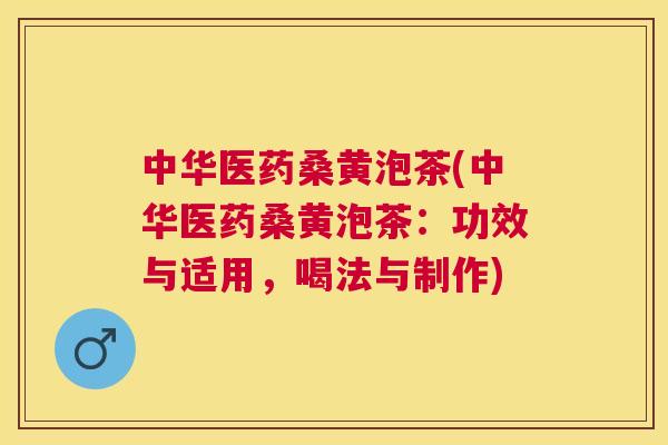 中华医药桑黄泡茶(中华医药桑黄泡茶：功效与适用，喝法与制作)