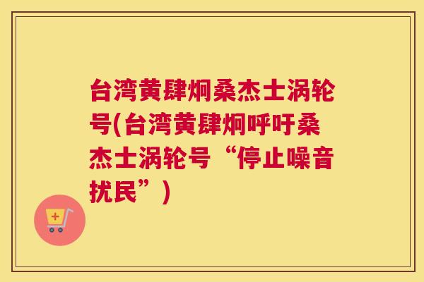台湾黄肆炯桑杰士涡轮号(台湾黄肆炯呼吁桑杰士涡轮号“停止噪音扰民”)