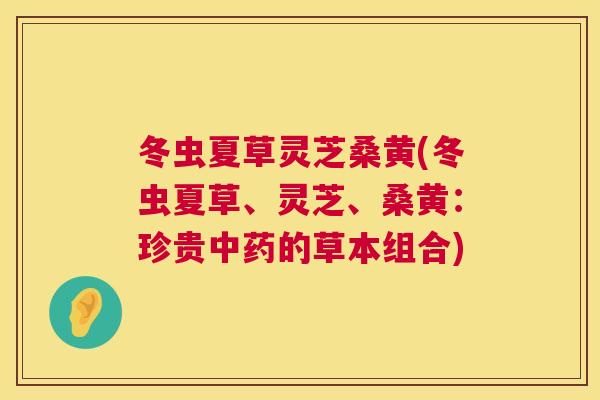 冬虫夏草灵芝桑黄(冬虫夏草、灵芝、桑黄：珍贵的草本组合)
