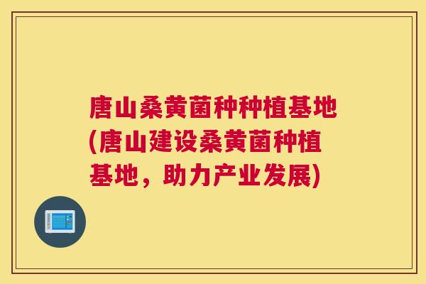 唐山桑黄菌种种植基地(唐山建设桑黄菌种植基地，助力产业发展)