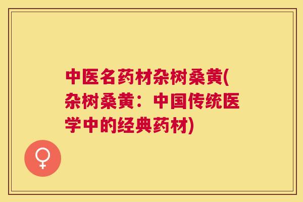 中医名药材杂树桑黄(杂树桑黄：中国传统医学中的经典药材)
