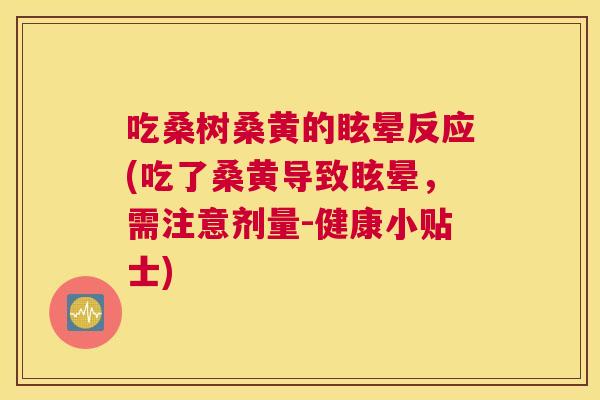 吃桑树桑黄的眩晕反应(吃了桑黄导致眩晕，需注意剂量-健康小贴士)