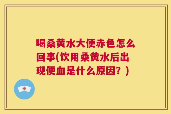喝桑黄水大便赤色怎么回事(饮用桑黄水后出现便是什么原因？)