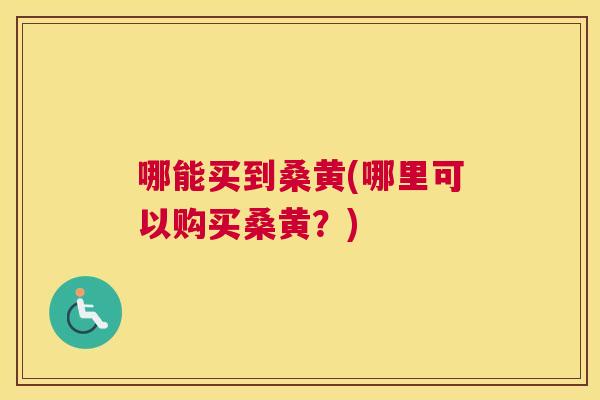 哪能买到桑黄(哪里可以购买桑黄？)
