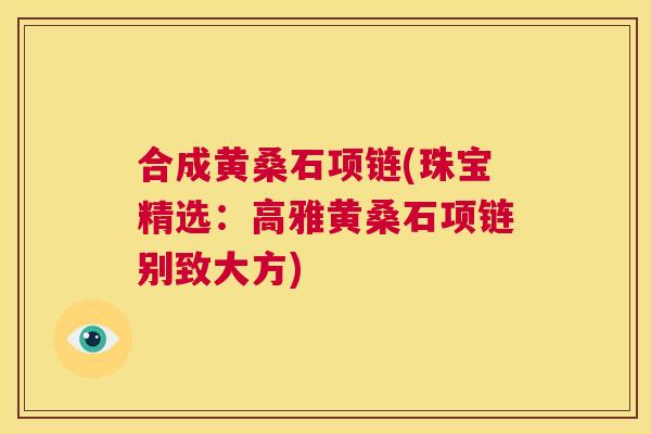 合成黄桑石项链(珠宝精选：高雅黄桑石项链别致大方)