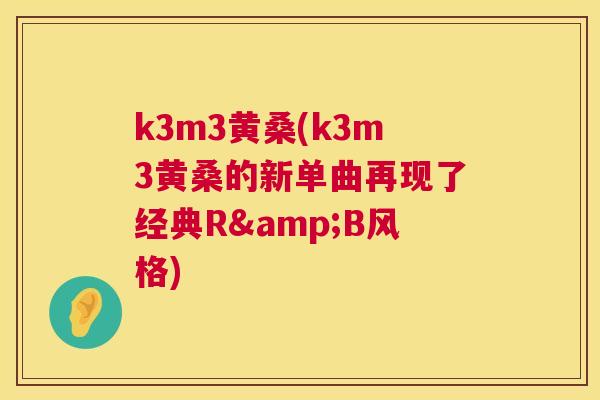 k3m3黄桑(k3m3黄桑的新单曲再现了经典R&B风格)