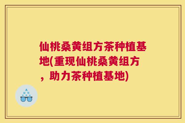仙桃桑黄组方茶种植基地(重现仙桃桑黄组方，助力茶种植基地)