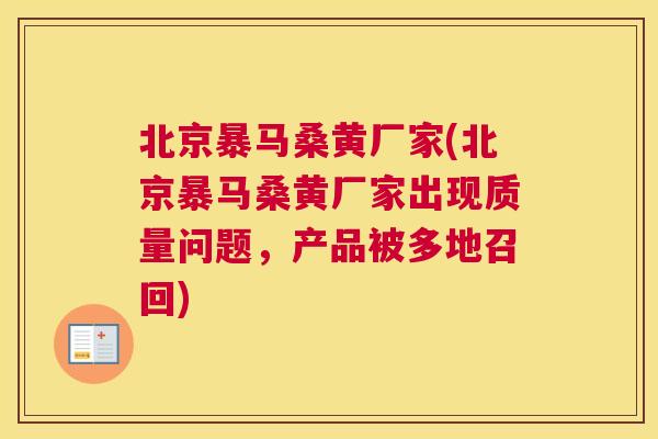 北京暴马桑黄厂家(北京暴马桑黄厂家出现质量问题，产品被多地召回)