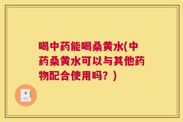 喝能喝桑黄水(桑黄水可以与其他配合使用吗？)