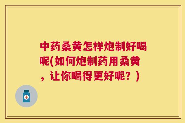 桑黄怎样炮制好喝呢(如何炮制药用桑黄，让你喝得更好呢？)