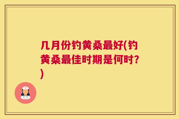 几月份钓黄桑好(钓黄桑佳时期是何时？)