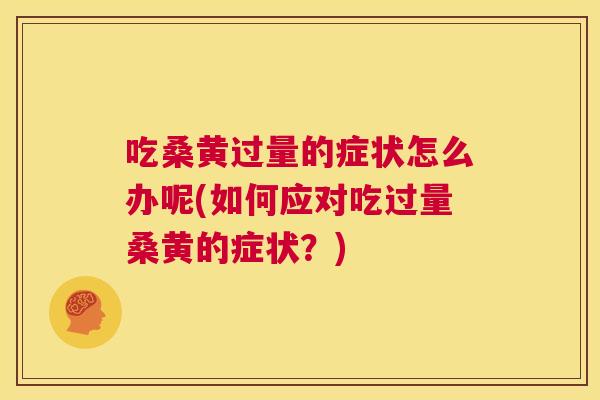 吃桑黄过量的症状怎么办呢(如何应对吃过量桑黄的症状？)