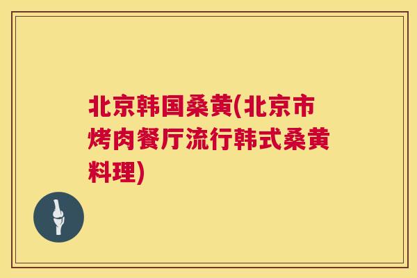 北京韩国桑黄(北京市烤肉餐厅流行韩式桑黄料理)