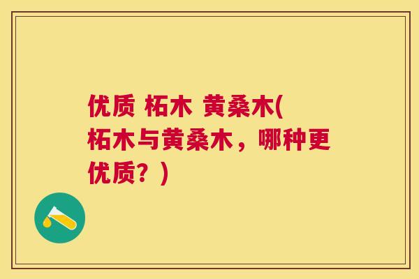 优质 柘木 黄桑木(柘木与黄桑木，哪种更优质？)