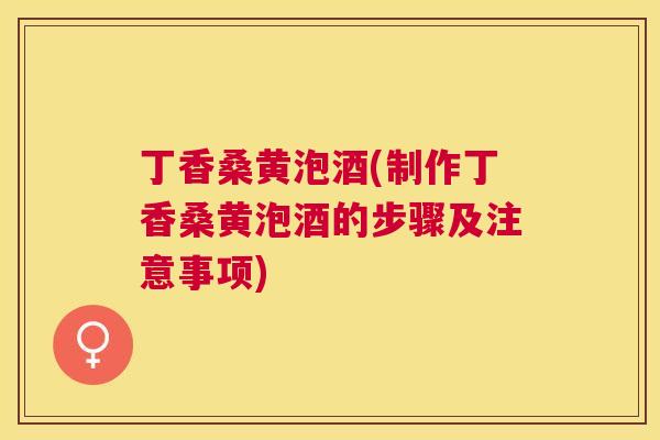 丁香桑黄泡酒(制作丁香桑黄泡酒的步骤及注意事项)